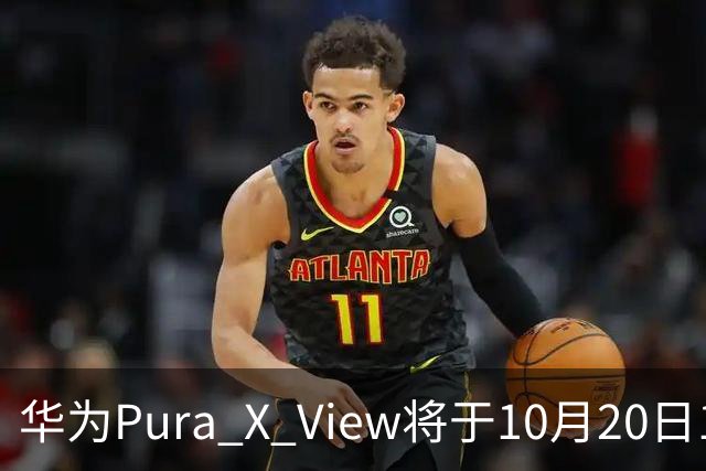 华为Pura X View将于10月20日10:08开启60天预约申购