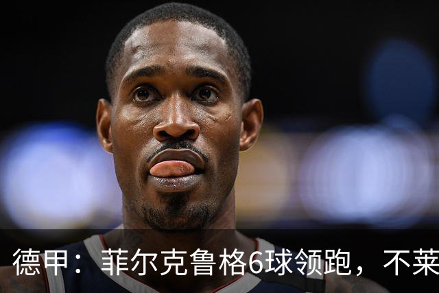 德甲：菲尔克鲁格6球领跑，不莱梅连续三场两球落后不败