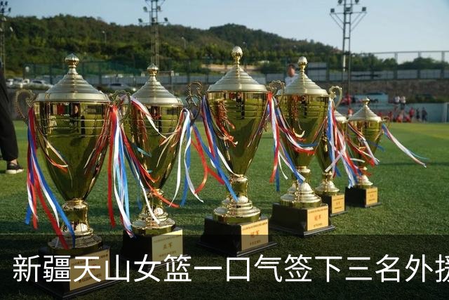 新疆天山女篮一口气签下三名外援，将出战新赛季WCBA